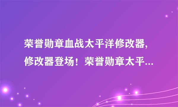 荣誉勋章血战太平洋修改器,修改器登场！荣誉勋章太平洋血战重新定义！