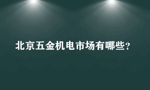 北京五金机电市场有哪些？
