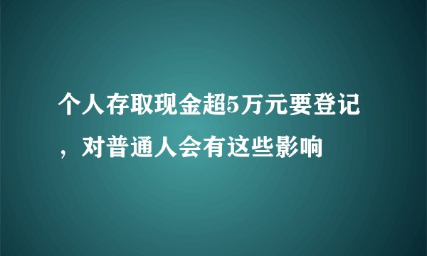 个人存取现金超5万元要登记，对普通人会有这些影响