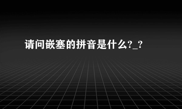 请问嵌塞的拼音是什么?_?