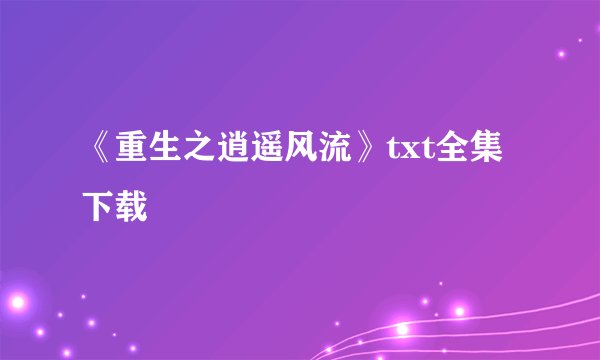 《重生之逍遥风流》txt全集下载