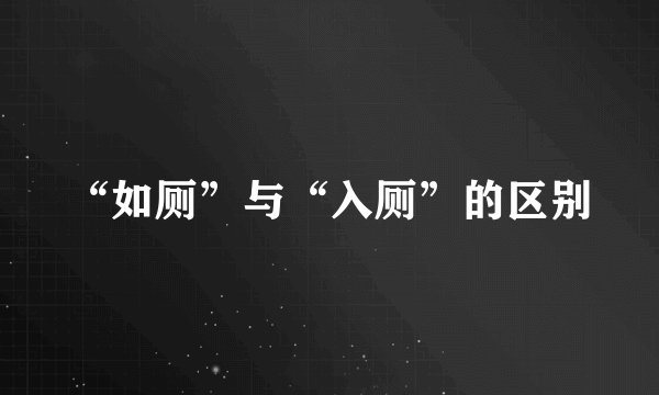“如厕”与“入厕”的区别