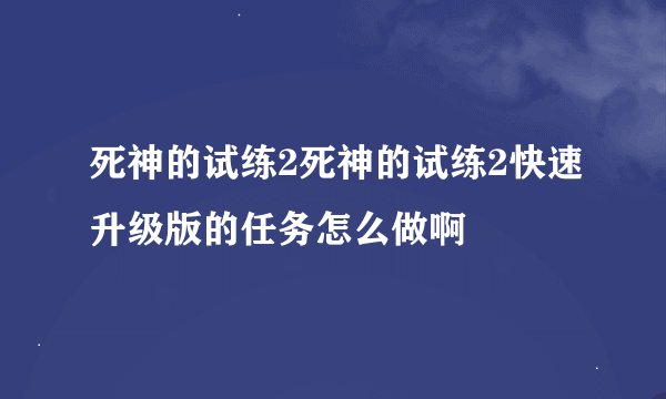 死神的试练2死神的试练2快速升级版的任务怎么做啊