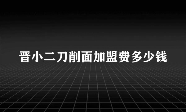 晋小二刀削面加盟费多少钱