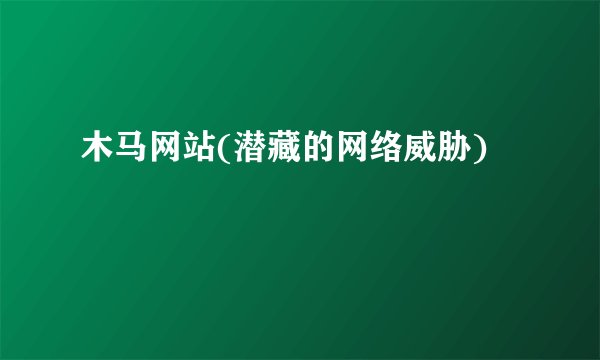 木马网站(潜藏的网络威胁)