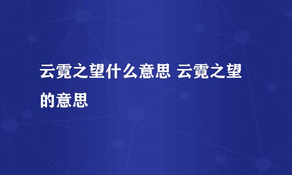 云霓之望什么意思 云霓之望的意思
