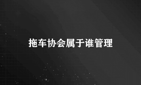 拖车协会属于谁管理