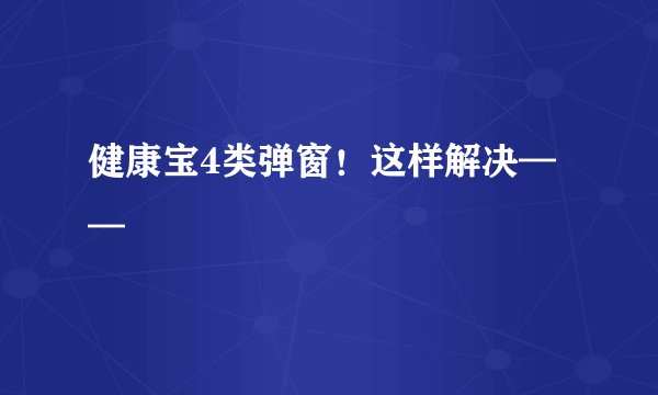 健康宝4类弹窗！这样解决——