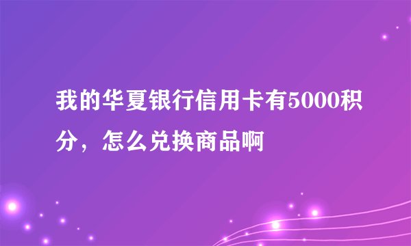 我的华夏银行信用卡有5000积分，怎么兑换商品啊