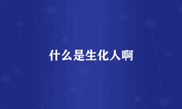 什么是生化人啊