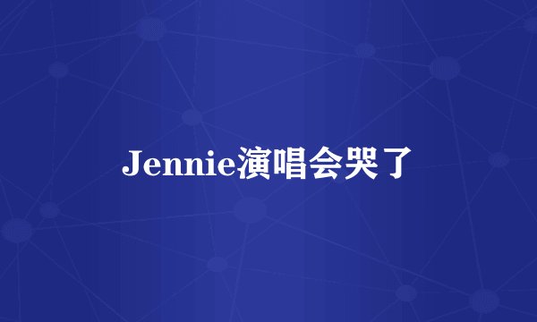 Jennie演唱会哭了