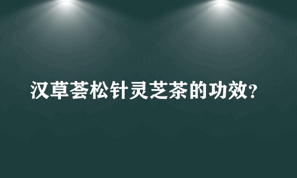 汉草荟松针灵芝茶的功效？