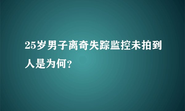 25岁男子离奇失踪监控未拍到人是为何？