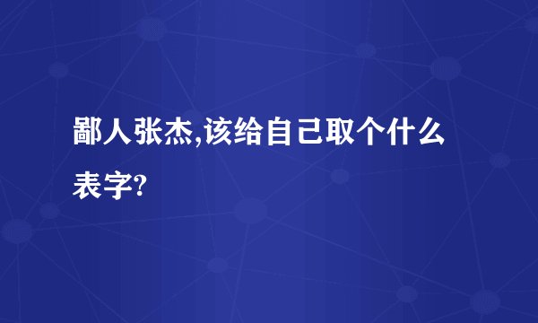 鄙人张杰,该给自己取个什么表字?