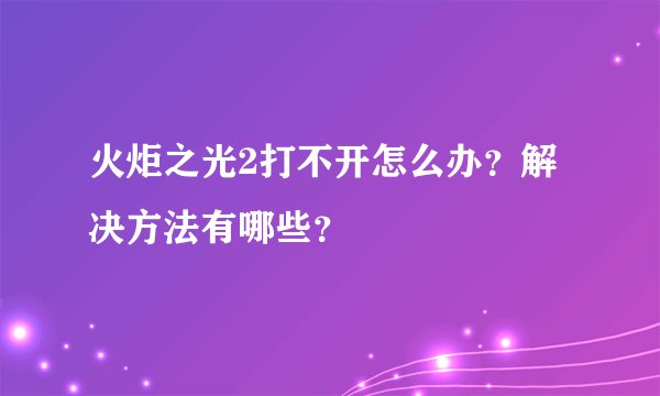 火炬之光2打不开怎么办？解决方法有哪些？