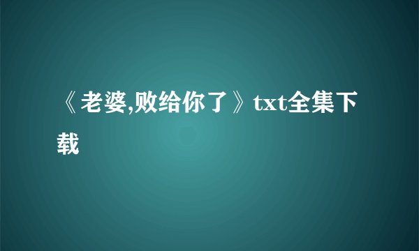 《老婆,败给你了》txt全集下载