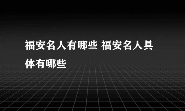 福安名人有哪些 福安名人具体有哪些