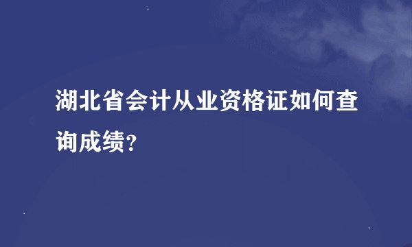 湖北省会计从业资格证如何查询成绩？