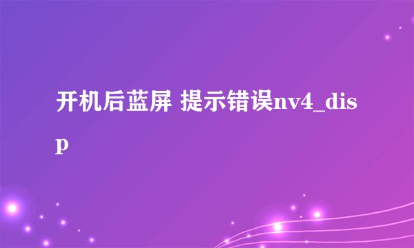 开机后蓝屏 提示错误nv4_disp