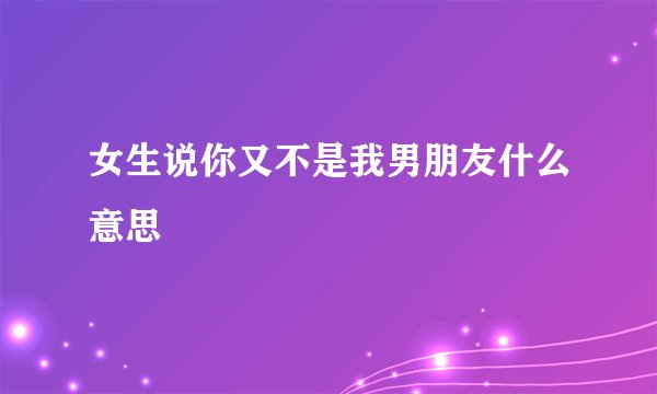 女生说你又不是我男朋友什么意思