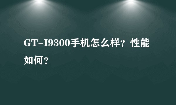 GT-I9300手机怎么样？性能如何？