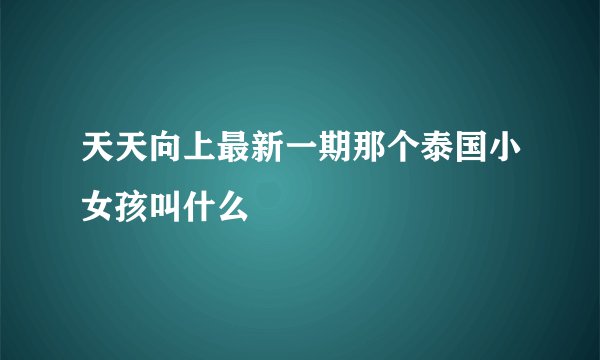 天天向上最新一期那个泰国小女孩叫什么