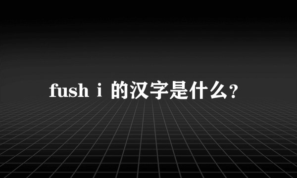 fushⅰ的汉字是什么？