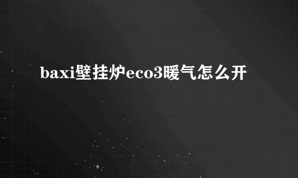 baxi壁挂炉eco3暖气怎么开