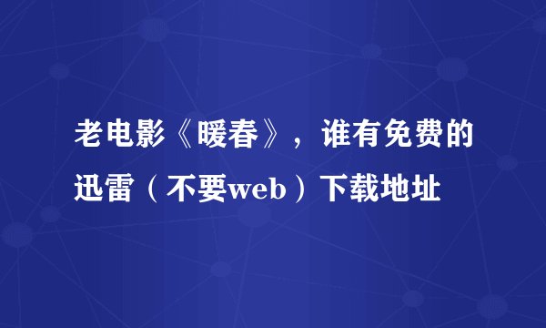 老电影《暖春》,谁有免费的迅雷(不要web)下载地址