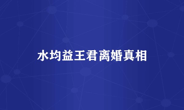 水均益王君离婚真相