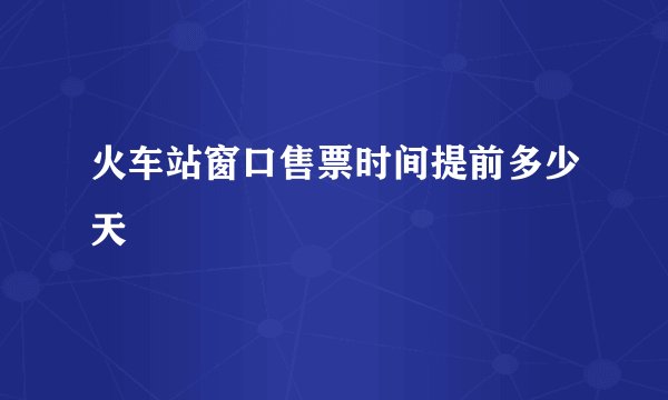 火车站窗口售票时间提前多少天