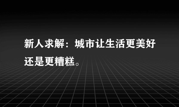 新人求解：城市让生活更美好还是更糟糕。