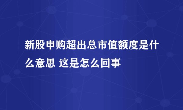 新股申购超出总市值额度是什么意思 这是怎么回事