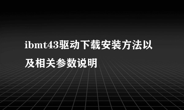 ibmt43驱动下载安装方法以及相关参数说明
