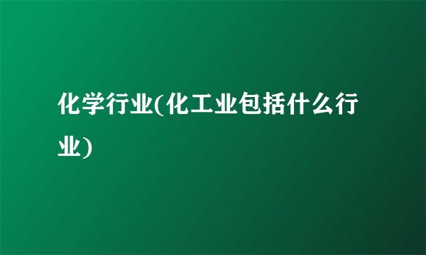 化学行业(化工业包括什么行业)