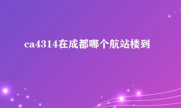 ca4314在成都哪个航站楼到