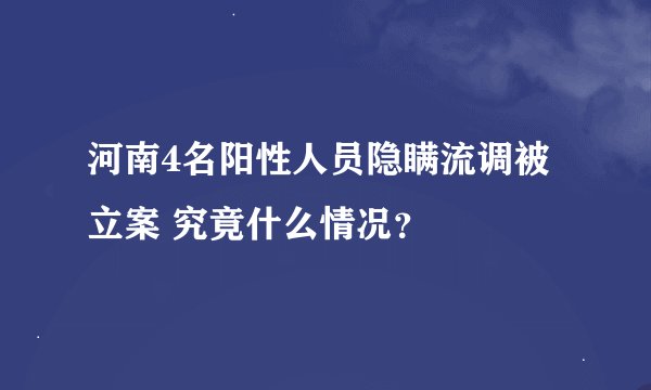 河南4名阳性人员隐瞒流调被立案 究竟什么情况？