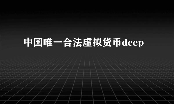 中国唯一合法虚拟货币dcep
