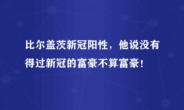比尔盖茨新冠阳性,他说没有得过新冠的富豪不算富豪!