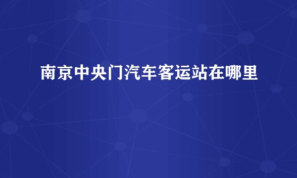 南京中央门汽车客运站在哪里