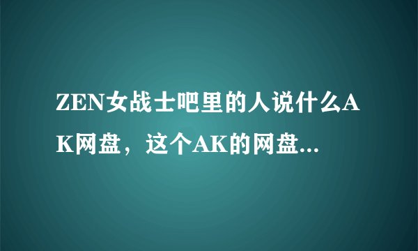ZEN女战士吧里的人说什么AK网盘，这个AK的网盘怎么上去？