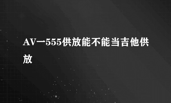 AV一555供放能不能当吉他供放