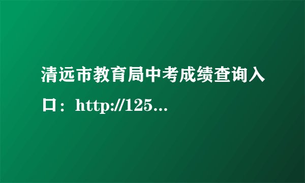 清远市教育局中考成绩查询入口：http://125.89.138.64:81/zkcj/public/pg/grade-