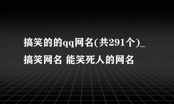 搞笑的的qq网名(共291个)_搞笑网名 能笑死人的网名