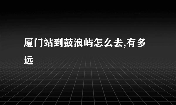 厦门站到鼓浪屿怎么去,有多远