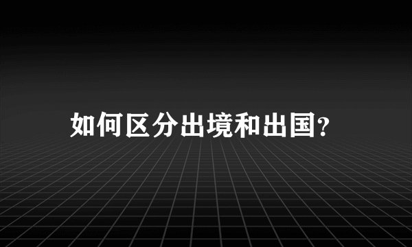 如何区分出境和出国？
