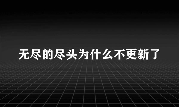 无尽的尽头为什么不更新了