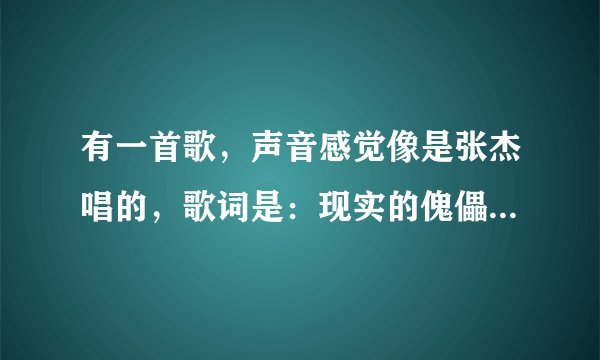 有一首歌，声音感觉像是张杰唱的，歌词是：现实的傀儡，已沉沉欲坠，这结局中责备，这样问心有愧
