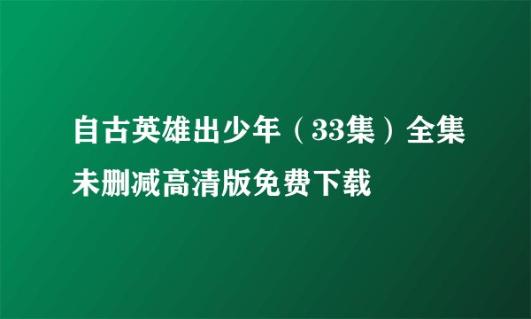 自古英雄出少年（33集）全集未删减高清版免费下载