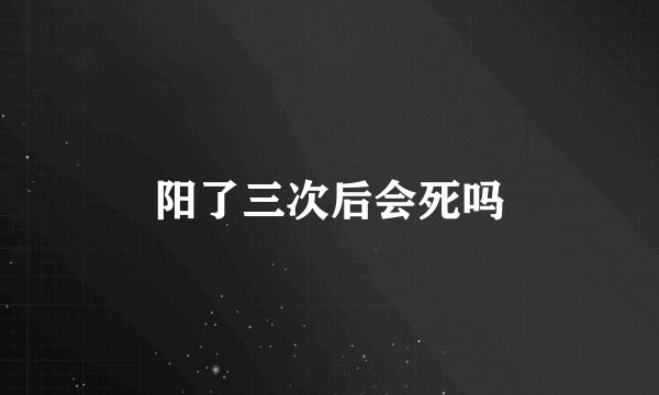 阳了三次后会死吗
